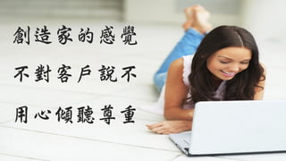 創造家的感覺
不對客戶說不
用心傾聽尊重
 