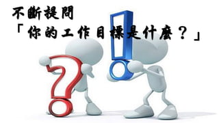 不斷提問
「你的工作目標是什麼？」
 