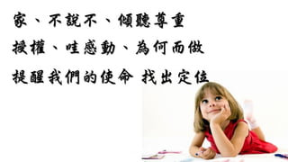 家、不說不、傾聽尊重
授權、哇感動、為何而做
提醒我們的使命 找出定位
 