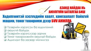 АЗАНД НАЙДАХ НЬ
АЮУЛГVЙН БАТАЛГАА БИШ
Хθдθлгθθнтэй хэсгvvдийн хаалт, хамгаалалт байхгvй
машин, тоног тθхθθрθмж дээр БVV АЖИЛЛА.
 Тээврийн хэрэгсэл ба хθдθлгθθний
 аюулгvй байдал
 Тээврийн хэрэгслээр зорчих
 Тоног тθхθθрθмжийн аюулгүй байдал
 Ашиглалт ба засвар vйлчилгээ
 