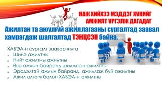ЯАЖ ХИЙХЭЭ МЭДДЭГ ХVНИЙГ
АМЖИЛТ VРГЭЛЖ ДАГАДАГ
Ажилтан та аюулгvй ажиллагааны сургалтад заавал
хамрагдаж шалгалтад ТЭНЦСЭН байна.
ХАБЭА-н сургалт зааварчилга
 Шинэ ажилтны
 Нийт ажилтны ажилтны
 θθр ажлын байранд шилжсэн ажилтны
 Эрсдэлтэй ажлын байранд ажиллаж буй ажилтны
 Ажил олгогч болон ХАБЭА-н ажилтны
 