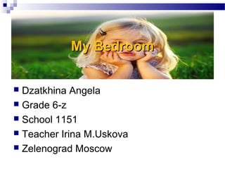 My BedroomMy Bedroom
 Dzatkhina Angela
 Grade 6-z
 School 1151
 Teacher Irina M.Uskova
 Zelenograd Moscow
 