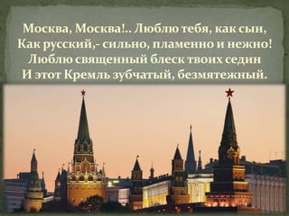 Москва, Москва!.. Люблю тебя, как сын,
Как русский,- сильно, пламенно и нежно!
Люблю священный блеск твоих седин
И этот Кремль зубчатый, безмятежный.
 