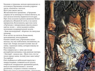 Бледная и страшная, миледи приподнялась и,
оттолкнув д'Артаньяна сильным ударом в
грудь, соскочила с постели.
Было уже совсем светло.
Желая вымолить прощение, д'Артаньян
удержал её за пеньюар из тонкого батиста, но
она сделала попытку вырваться из его рук.
При этом сильном и резком движении батист
разорвался, обнажив её плечи, и на одном
прекрасном, белоснежном, круглом плече
д'Артаньян с невыразимым ужасом увидел
цветок лилии — неизгладимое клеймо,
налагаемое позорящей рукой палача.
- Боже милосердный! - вскричал он, выпуская
пеньюар.
И он застыл на постели, безмолвный,
неподвижный, похолодевший.
Однако самый ужас д'Артаньяна сказал
миледи, что она изобличена; несомненно, он
видел всё. Теперь молодой человек знал её
тайну, страшную тайну, которая никому не
была известна.
Она повернулась к нему уже не как
разъярённая женщина, а как раненая пантера.
- Негодяй! - сказала она. - Мало того, что ты
подло предал меня, ты ещё узнал мою тайну!
Ты умрёшь!
Она подбежала к небольшой шкатулке с
инкрустациями, стоявшей на её туалете,
открыла её лихорадочно дрожавшей рукой,
вынула маленький кинжал с золотой
рукояткой, с острым и тонким лезвием и
 