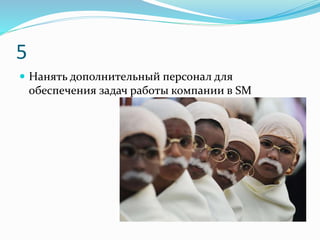 5
 Нанять дополнительный персонал для
обеспечения задач работы компании в SM
 