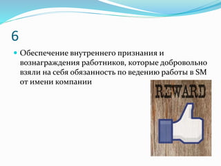 6
 Обеспечение внутреннего признания и
вознаграждения работников, которые добровольно
взяли на себя обязанность по ведению работы в SM
от имени компании
 