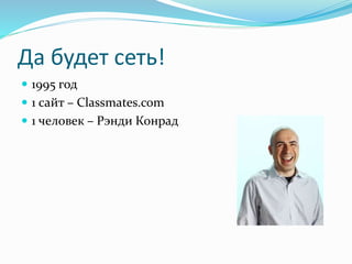 Да будет сеть!
 1995 год
 1 сайт – Classmates.com
 1 человек – Рэнди Конрад
 