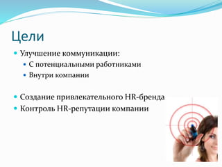 Цели
 Улучшение коммуникации:
 С потенциальными работниками
 Внутри компании
 Создание привлекательного HR-бренда
 Контроль HR-репутации компании
 