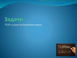 ТОП 10 задач на ближайшее время
 