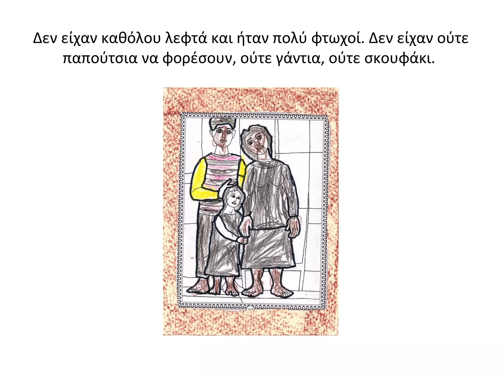 Δεν είχαν καθόλου λεφτά και ήταν πολύ φτωχοί. Δεν είχαν ούτε 
παπούτσια να φορέσουν, ούτε γάντια, ούτε σκουφάκι. 
 