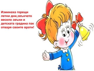 Изминаха горещи 
летни дни,звънчето 
весело звъни и 
детската градина пак 
отваря своите врати! 
 