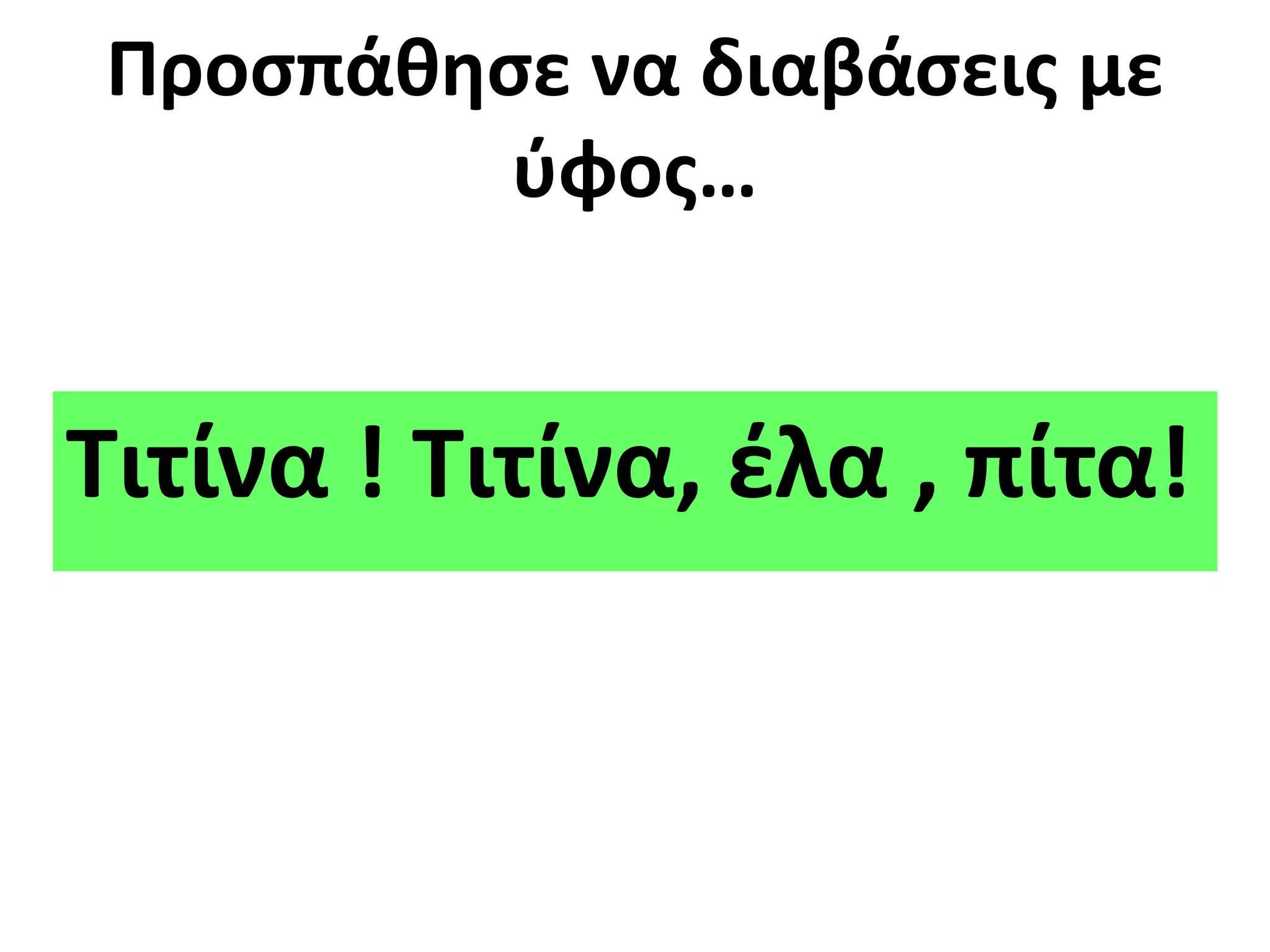 Προσπάθησε να διαβάσεις με 
ύφος… 
Τιτίνα ! Τιτίνα, έλα , πίτα! 
 