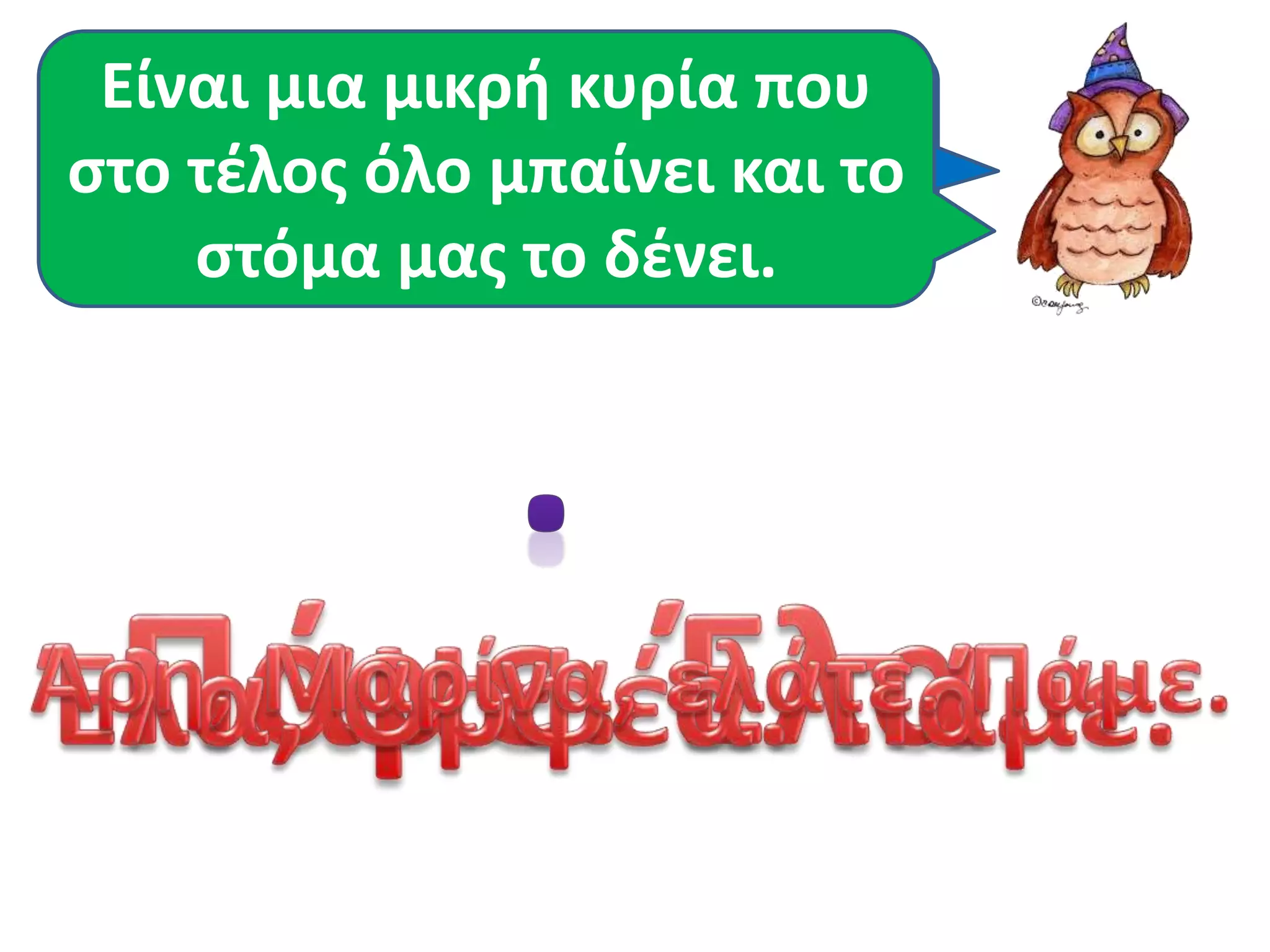 Είναι μια μικρή κυρία που 
στο τέλος Αυτή είναι όλο μπαίνει η τελεία. 
και το 
στόμα μας το δένει. 
 