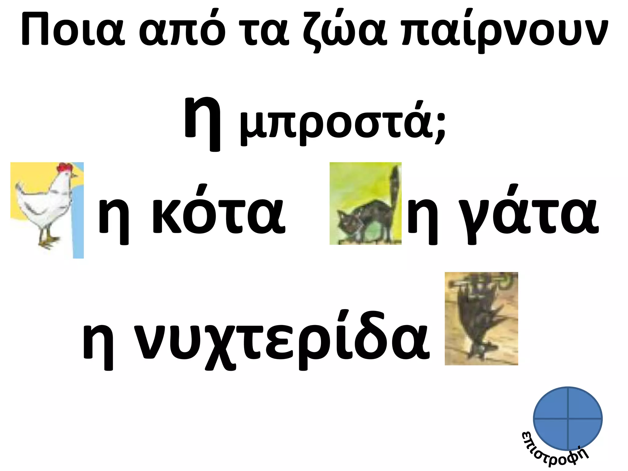 Ποια από τα ζώα παίρνουν 
η μπροστά; 
η κότα 
η νυχτερίδα 
η γάτα 
 