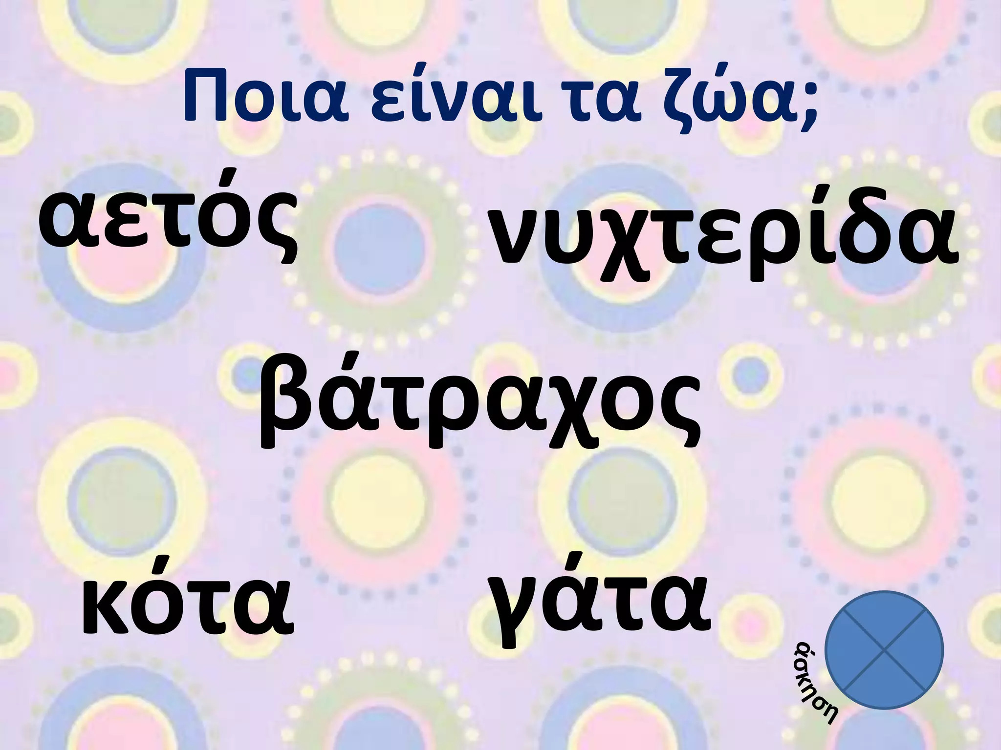 Ποια είναι τα ζώα; 
αετός νυχτερίδα 
βάτραχος 
κότα γάτα 
 