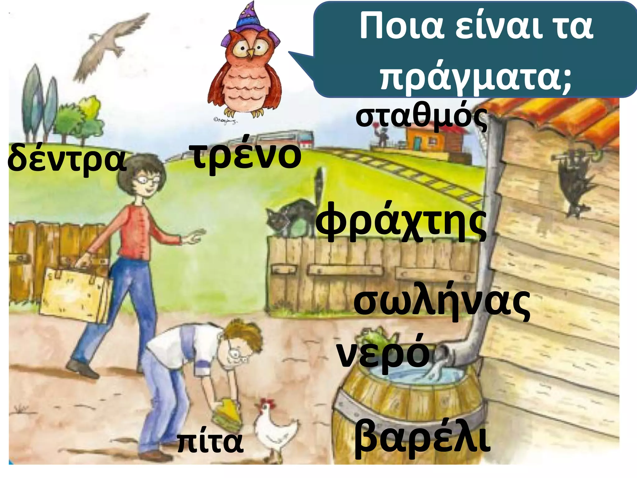 Ποια είναι τα 
πράγματα; 
σταθμός 
φράχτης 
σωλήνας 
νερό 
δέντρα τρένο 
πίτα 
βαρέλι 
 