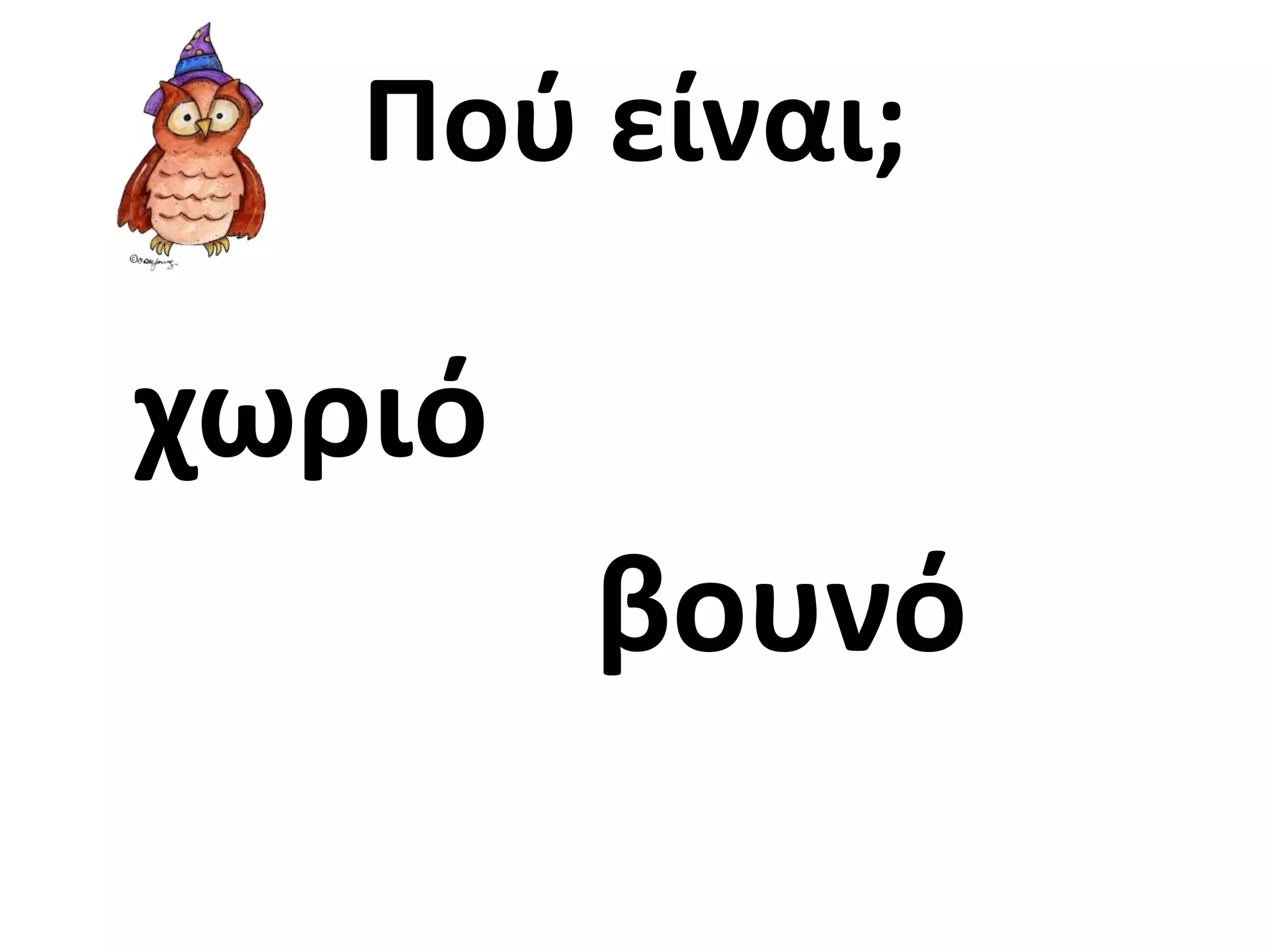 Πού είναι; 
χωριό 
βουνό 
 