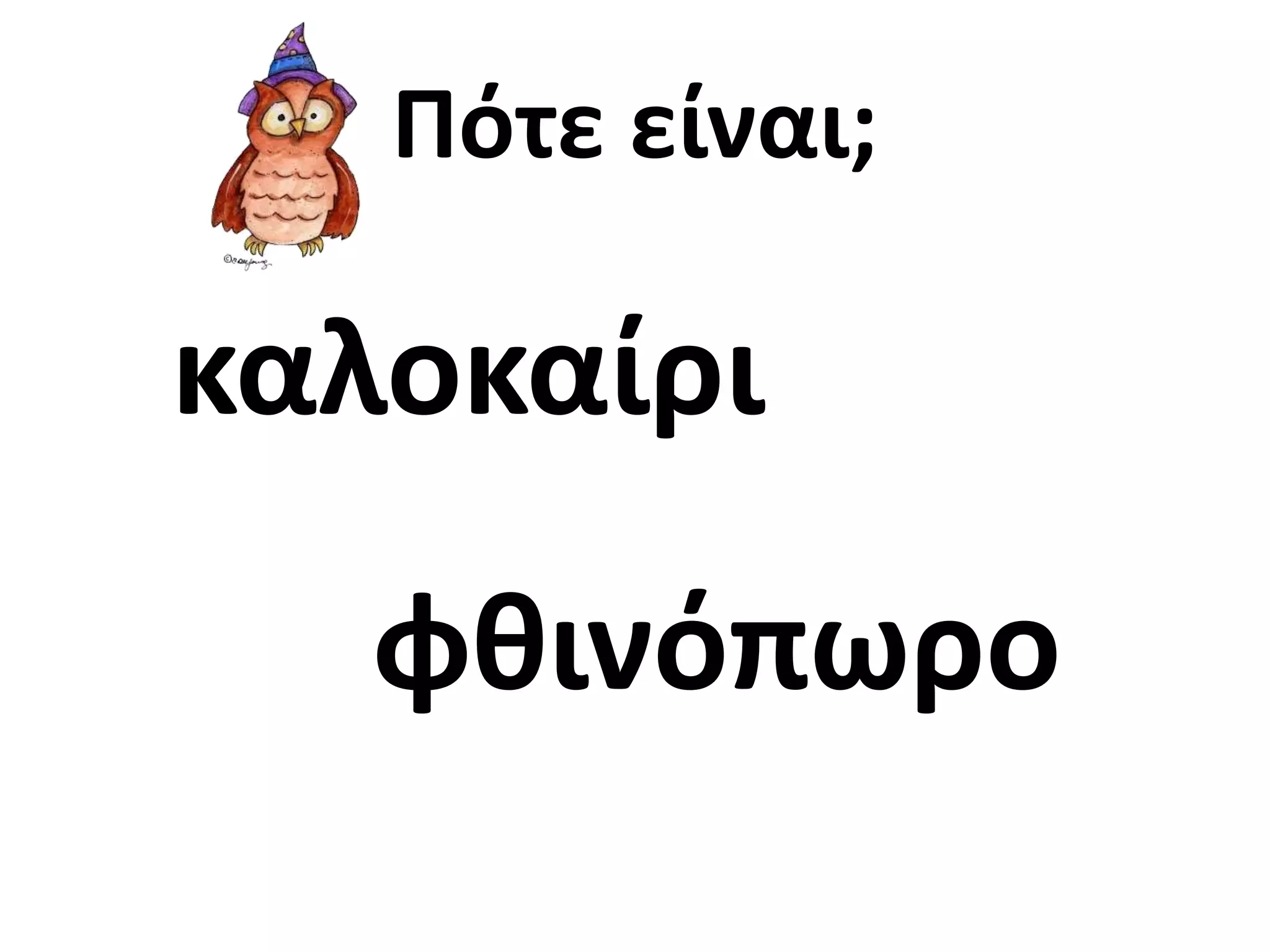 Πότε είναι; 
καλοκαίρι 
φθινόπωρο 
 