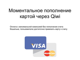 Моментальное пополнение 
картой через QIWI.RU 
Оплата с минимальной комиссией без пополнения счета 
Кошелька, пользователю достаточно привязать карту к счету 
 