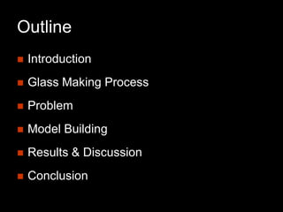 Outline 
Introduction 
Glass Making Process 
Problem 
Model Building 
Results & Discussion 
Conclusion  