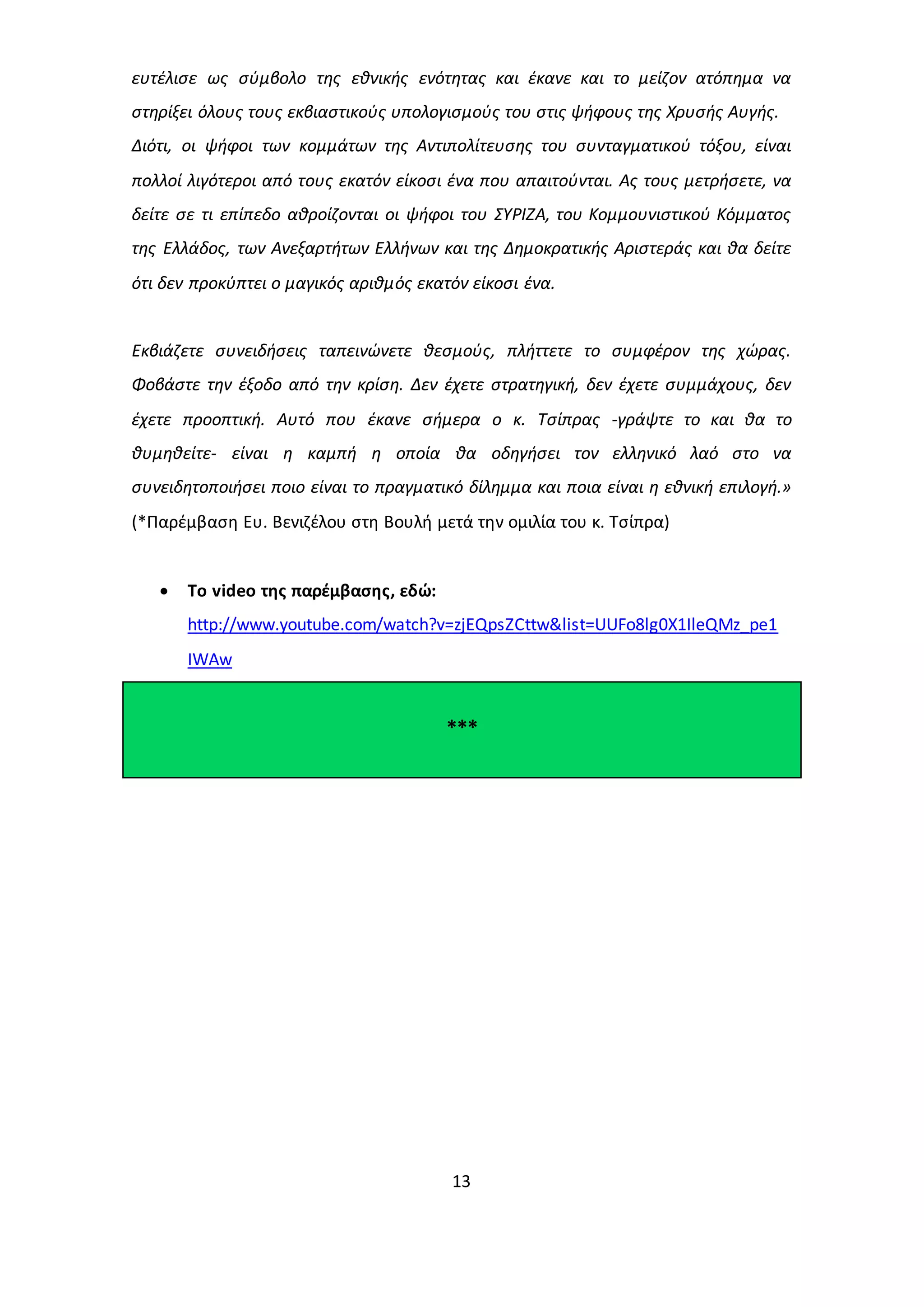 ευτέλισε ως σύμβολο της εθνικής ενότητας και έκανε και το μείζον ατόπημα να 
στηρίξει όλους τους εκβιαστικούς υπολογισμούς του στις ψήφους της Χρυσής Αυγής. 
Διότι, οι ψήφοι των κομμάτων της Αντιπολίτευσης του συνταγματικού τόξου, είναι 
πολλοί λιγότεροι από τους εκατόν είκοσι ένα που απαιτούνται. Ας τους μετρήσετε, να 
δείτε σε τι επίπεδο αθροίζονται οι ψήφοι του ΣΥΡΙΖΑ, του Κομμουνιστικού Κόμματος 
της Ελλάδος, των Ανεξαρτήτων Ελλήνων και της Δημοκρατικής Αριστεράς και θα δείτε 
ότι δεν προκύπτει ο μαγικός αριθμός εκατόν είκοσι ένα. 
Εκβιάζετε συνειδήσεις ταπεινώνετε θεσμούς, πλήττετε το συμφέρον της χώρας. 
Φοβάστε την έξοδο από την κρίση. Δεν έχετε στρατηγική, δεν έχετε συμμάχους, δεν 
έχετε προοπτική. Αυτό που έκανε σήμερα ο κ. Τσίπρας -γράψτε το και θα το 
θυμηθείτε- είναι η καμπή η οποία θα οδηγήσει τον ελληνικό λαό στο να 
συνειδητοποιήσει ποιο είναι το πραγματικό δίλημμα και ποια είναι η εθνική επιλογή.» 
(*Παρέμβαση Ευ. Βενιζέλου στη Βουλή μετά την ομιλία του κ. Τσίπρα) 
13 
 Το video της παρέμβασης, εδώ: 
http://www.youtube.com/watch?v=zjEQpsZCttw&list=UUFo8lg0X1IleQMz_pe1 
IWAw 
*** 
