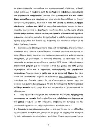 και μακροοικονομικών επιτευγμάτων, στο μεγάλο πρωτογενές πλεόνασμα, το θετικό 
ρυθμό ανάπτυξης. Η συμφωνία αυτή θα περιλαμβάνει επιβεβαίωση και ενίσχυση 
των φορολογικών ελαφρύνσεων. Δεν είναι μόνο η μείωση κατά 30% του ειδικού 
φόρου κατανάλωσης στο πετρέλαιο. Δεν είναι μόνο ότι δεν επιβάλαμε την έκτακτη 
εισφορά στις επιχειρήσεις, αλλά είναι η κατά 30% μείωση της έκτακτης εισφοράς 
αλληλεγγύης, η μείωση του ΕΝΦΙΑ για τα μη ηλεκτροδοτούμενα ακίνητα και όλες οι 
περαιτέρω εκλογικεύσεις της φορολογικής νομοθεσίας. Είναι η ρύθμιση στο μέγιστο 
δυνατό αριθμό δόσεων, δόσεων εφικτών, των οφειλών σε ασφαλιστικά ταμεία και 
το Δημόσιο. Αυτό είναι κεκτημένο. Δεν ανοίγει ξανά το ασφαλιστικό και οι εργασιακές 
σχέσεις ρυθμίζονται στο πλαίσιο της συμφωνίας των κοινωνικών εταίρων με τη 
Διεθνή Οργάνωση Εργασίας. 
2. Δεύτερο σημείο: Ολοκληρώνεται το stress test των τραπεζών. Επιβεβαιώνεται η 
κεφαλαιακή τους επάρκεια, η ευστάθεια του ελληνικού τραπεζικού συστήματος, το 
οποίο πλέον με άνεση στρέφεται στην πραγματική οικονομία, την ανάπτυξη και την 
απασχόληση, με ρευστότητα, με πιστωτική επέκταση, με αξιοποίηση των μη 
τραπεζικών μηχανισμών χρηματοδότησης χάρη στο ΕΣΠΑ κυρίως. Εδώ εντάσσεται η 
ριζοσπαστική ρύθμιση για τα «κόκκινα» δάνεια των μικρών και πολύ μικρών 
επιχειρήσεων, αλλά και ο μηχανισμός αναδιάρθρωσης των μεγαλύτερων 
επιχειρήσεων. Υπάρχει έτοιμο το σχέδιο και για τα στεγαστικά δάνεια. Έχει πει ο 
ΣΥΡΙΖΑ στη Θεσσαλονίκη: «Έχουμε να διαθέσουμε τρία δισεκατομμύρια για τη 
σεισάχθεια των ιδιωτικών χρεών». Τα μη εξυπηρετούμενα ιδιωτικά χρέη στις 
τράπεζες είναι ογδόντα δισεκατομμύρια. Με τρία δισεκατομμύρια δεν λύνεις κανένα 
πρόβλημα κανενός. Εμείς έχουμε λύση που αντιμετωπίζει το ζήτημα συνολικά και 
ριζοσπαστικά. 
3. Τρίτο σημείο: Η ολοκλήρωση του ευρωπαϊκού σκέλους του προγράμματος 
προσαρμογής με επιτυχία. Αυτό περιλαμβάνει την επιβεβαίωση της βιωσιμότητας 
του χρέους σύμφωνα με ήδη ειλημμένες αποφάσεις του Eurogroup και του 
Ευρωπαϊκού Συμβουλίου του Φεβρουαρίου και του Νοεμβρίου του 2012. 
Ο κ. Δραγασάκης, αναπτύσσοντας προχθές την επίσημη θέση αυτής της εβδομάδας 
της Αξιωματικής Αντιπολίτευσης, ρώτησε αν θεωρούμε ότι το χρέος είναι βιώσιμο ή 
όχι, διότι αν θεωρούμε ότι είναι βιώσιμο, γιατί –λέει- θέλουμε περαιτέρω «κούρεμα» 
2 
 