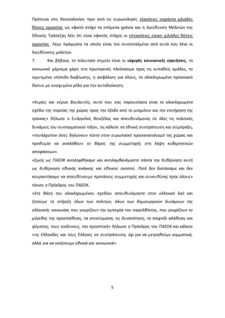 Πρότεινα στη Θεσσαλονίκη πριν από τις ευρωεκλογές εξακόσιες σαράντα χιλιάδες 
θέσεις εργασίας ως εφικτό στόχο τα επόμενα χρόνια και η Διεύθυνση Μελετών της 
Εθνικής Τράπεζας λέει ότι είναι εφικτός στόχος οι επτακόσιες είκοσι χιλιάδες θέσεις 
εργασίας. Λέμε πράγματα τα οποία είναι πιο συνεσταλμένα από αυτά που λένε οι 
διευθύνσεις μελετών. 
7. Και βέβαια, το τελευταίο σημείο είναι οι ισχυρές κοινωνικές εγγυήσεις, το 
κοινωνικό μέρισμα χάρη στο πρωτογενές πλεόνασμα προς τις ευπαθείς ομάδες, το 
εγγυημένο επίπεδο διαβίωσης, η ασφάλιση για όλους, το ολοκληρωμένο προνοιακό 
δίκτυο με ενισχυμένο ρόλο για την αυτοδιοίκηση. 
«Κυρίες και κύριοι Βουλευτές, αυτό που σας παρουσίασα είναι το ολοκληρωμένο 
σχέδιο της πορείας της χώρας προς την έξοδο από το μνημόνιο και την επιτήρηση της 
τρόικας» δήλωσε ο Ευάγγελος Βενιζέλος και απευθυνόμενος σε όλες τις πολιτικές 
δυνάμεις του συνταγματικού τόξου, τις κάλεσε σε εθνική συστράτευση και σύμπραξη, 
«τουλάχιστον όσες δηλώνουν πίστη στον ευρωπαϊκό προσανατολισμό της χώρας και 
προθυμία να αναλάβουν το βάρος της συμμετοχής στη λήψη κυβερνητικών 
αποφάσεων». 
«Εμείς ως ΠΑΣΟΚ αντιληφθήκαμε και αντιλαμβανόμαστε πάντα την Κυβέρνηση αυτή 
ως Κυβέρνηση εθνικής ανάγκης και εθνικού σκοπού. Ποτέ δεν διστάσαμε και δεν 
κουραστήκαμε να απευθύνουμε προτάσεις συμμετοχής και συνευθύνης προς όλους» 
τόνισε ο Πρόεδρος του ΠΑΣΟΚ. 
«Στη βάση του ολοκληρωμένου σχεδίου απευθυνόμαστε στον ελληνικό λαό και 
ζητούμε τη στήριξη όλων των πολιτών, όλων των δημιουργικών δυνάμεων της 
ελληνικής κοινωνίας που γνωρίζουν την εμπειρία του παρελθόντος, που γνωρίζουν το 
μέγεθος της προσπάθειας, τα επιτεύγματα, τις δυνατότητες, το παιχνίδι αλήθειας και 
ψέματος, τους κινδύνους, την προοπτική» δήλωσε ο Πρόεδρος του ΠΑΣΟΚ και κάλεσε 
«τις Ελληνίδες και τους Έλληνες σε συστράτευση, όχι για να μετρηθούμε κομματικά, 
αλλά για να νικήσουμε εθνικά και κοινωνικά» 
5 
 