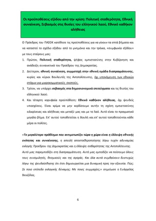 Οι προϋποθέσεις εξόδου από την κρίση: Πολιτική σταθερότητα, Εθνική 
συναίνεση, Σεβασμός στις θυσίες του ελληνικού λαού, Εθνικό καθήκον 
αλήθειας 
Ο Πρόεδρος του ΠΑΣΟΚ κατέθεσε τις προϋποθέσεις για να γίνουν τα επτά βήματα και 
να καταστεί το σχέδιο εξόδου από το μνημόνιο και την τρόικα, «συμφωνία εξόδου» 
με τους εταίρους μας: 
1. Πρώτον, Πολιτική σταθερότητα, ψήφος εμπιστοσύνης στην Κυβέρνηση και 
ανάδειξη συναινετικά του Προέδρου της Δημοκρατίας. 
2. Δεύτερον, εθνική συναίνεση, συμμετοχή στην εθνική ομάδα διαπραγμάτευσης , 
κυρίες και κύριοι Βουλευτές της Αντιπολίτευσης, όχι υπονόμευση των εθνικών 
στόχων για μικροκομματικούς σκοπούς. 
3. Τρίτον, να υπάρχει σεβασμός στα δημοσιονομικά επιτεύγματα και τις θυσίες του 
6 
ελληνικού λαού. 
4. Και τέταρτη κορυφαία προϋπόθεση: Εθνικό καθήκον αλήθειας, όχι ψευδείς 
υποσχέσεις. Είναι κρίμα να μην κερδίσουμε αυτήν τη σχέση εμπισ τοσύνης 
ειλικρίνειας και αλήθειας και μεταξύ μας και με το λαό. Αυτό είναι το πραγματικό 
μεγάλο βήμα. Επ’ αυτού τοποθετείται η Βουλή και επ’ αυτού τοποθετούνται κάθε 
μέρα οι πολίτες. 
«Το μεγαλύτερο πρόβλημα που αντιμετωπίζει τώρα η χώρα είναι η έλλειψη εθνικής 
ενότητας και συναίνεσης, η απειλή αποσταθεροποίησης λόγω τυχόν αδυναμίας 
εκλογής Προέδρου της Δημοκρατίας και η έλλειψη σοβαρότητας της Αντιπολίτευσης. 
Αυτό μας παρεμποδίζει στη διαπραγμάτευση. Αυτό μας εμποδίζει να πείσουμε όλους 
τους συνομιλητές, θεσμικούς και της αγοράς. Και όλα αυτά συμβαίνουν δυστυχώς 
λόγω της ψευδαίσθησης ότι έτσι δημιουργείται μια δυναμική προς την εξουσία. Πώς; 
Σε ποιο επίπεδο εκλογικής δύναμης; Με ποιες συμμαχίες;» σημείωσε ο Ευάγγελος 
Βενιζέλος. 
 