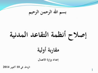 بسم الله الرحمن الرحيم 
إصلاح أنظمة التقاعد المدنية 
مقاربة أولية 
إعداد وزارة الاتصال 
الرباط، في 10 أكتوبر 2014 
1 
 
