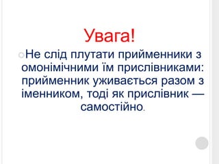 Увага! 
Не слід плутати прийменники з 
омонімічними їм прислівниками: 
прийменник уживається разом з 
іменником, тоді як прислівник — 
самостійно. 
 