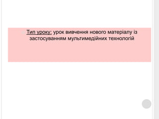  Тип уроку: урок вивчення нового матеріалу із 
застосуванням мультимедійних технологій 
 