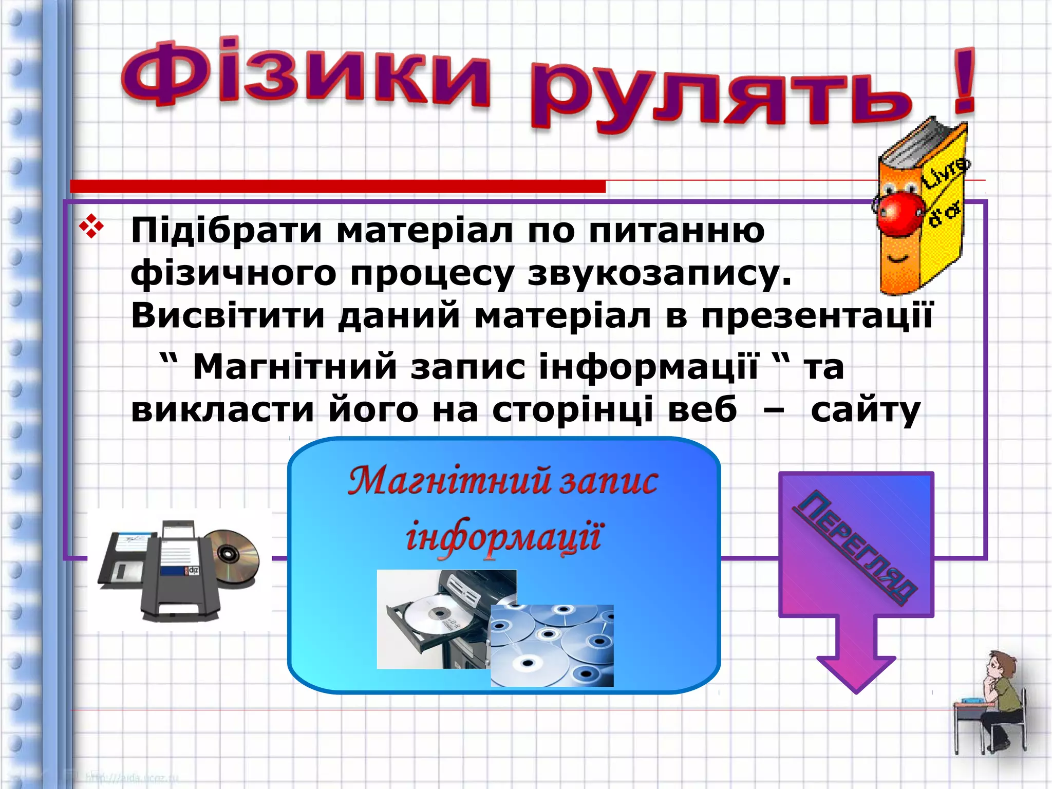  Підібрати матеріал по питанню 
фізичного процесу звукозапису. 
Висвітити даний матеріал в презентації 
“ Магнітний запис інформації “ та 
викласти його на сторінці веб – сайту 
 