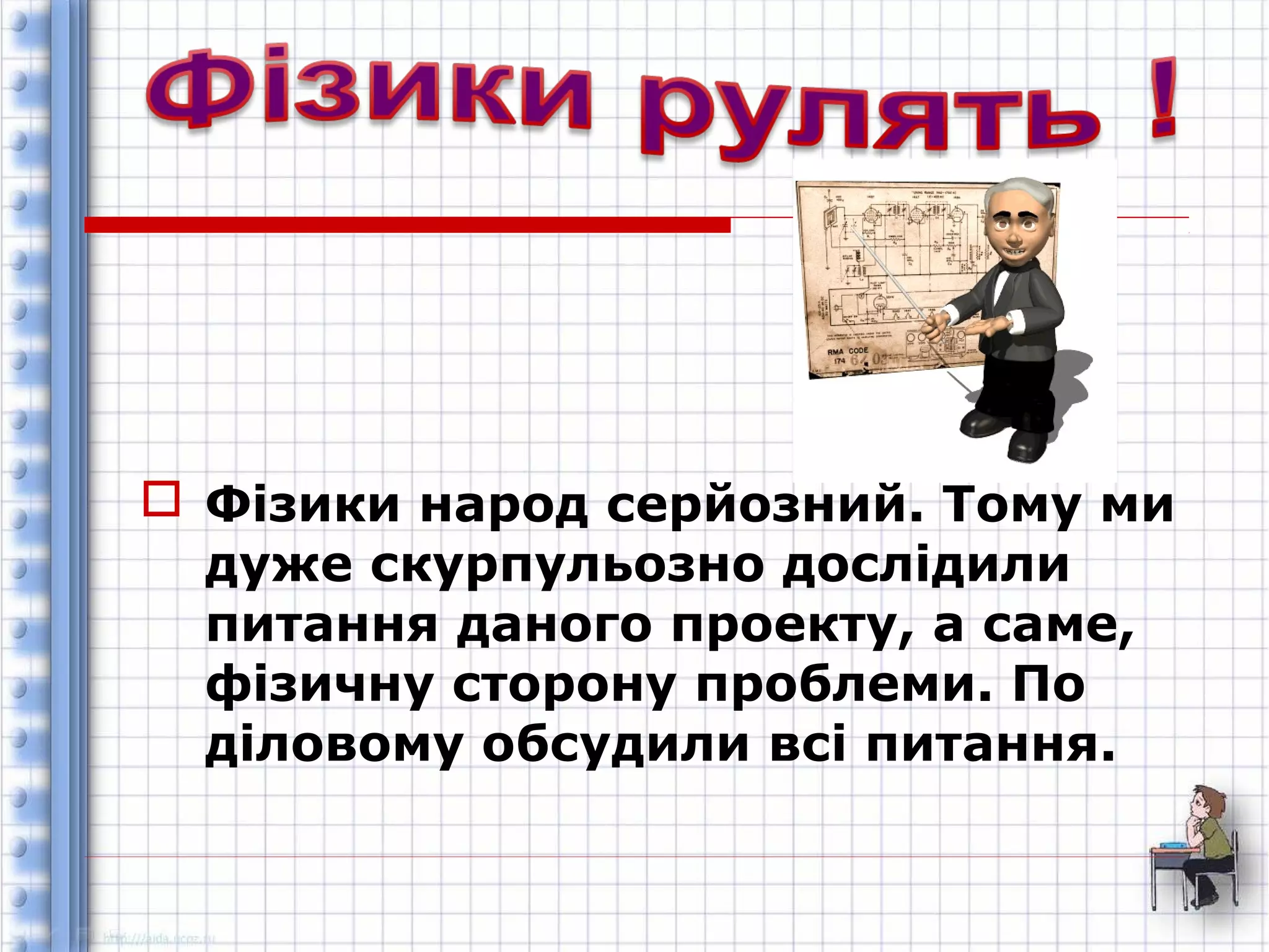  Фізики народ серйозний. Тому ми 
дуже скурпульозно дослідили 
питання даного проекту, а саме, 
фізичну сторону проблеми. По 
діловому обсудили всі питання. 
 