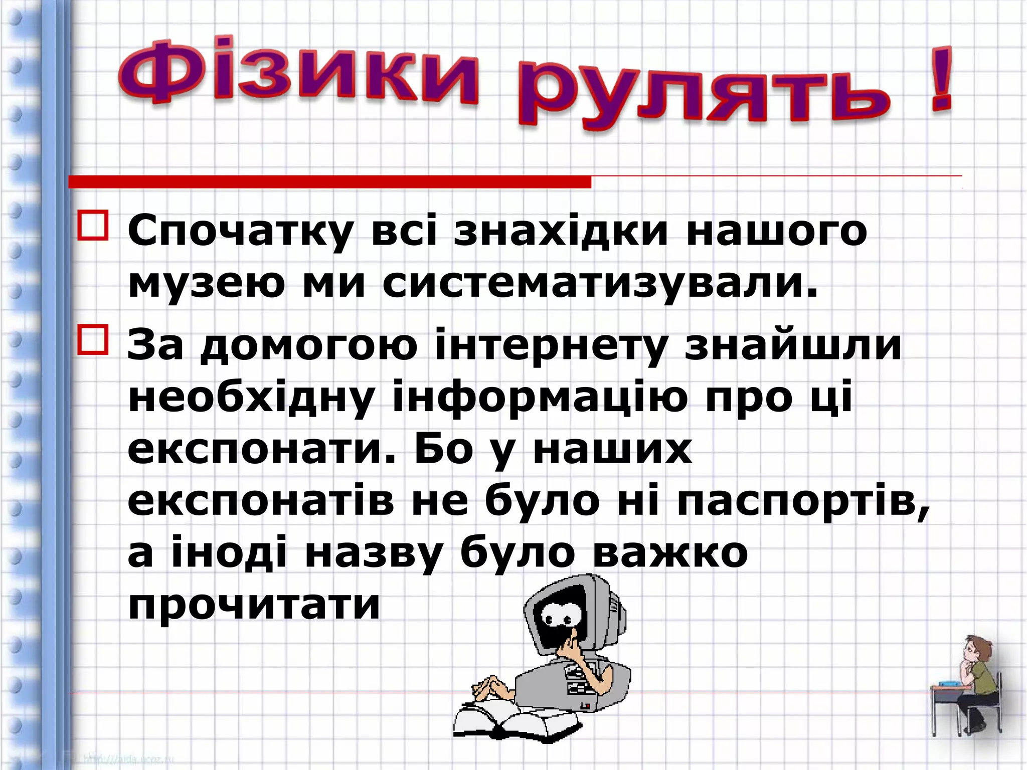  Спочатку всі знахідки нашого 
музею ми систематизували. 
 За домогою інтернету знайшли 
необхідну інформацію про ці 
експонати. Бо у наших 
експонатів не було ні паспортів, 
а іноді назву було важко 
прочитати 
 