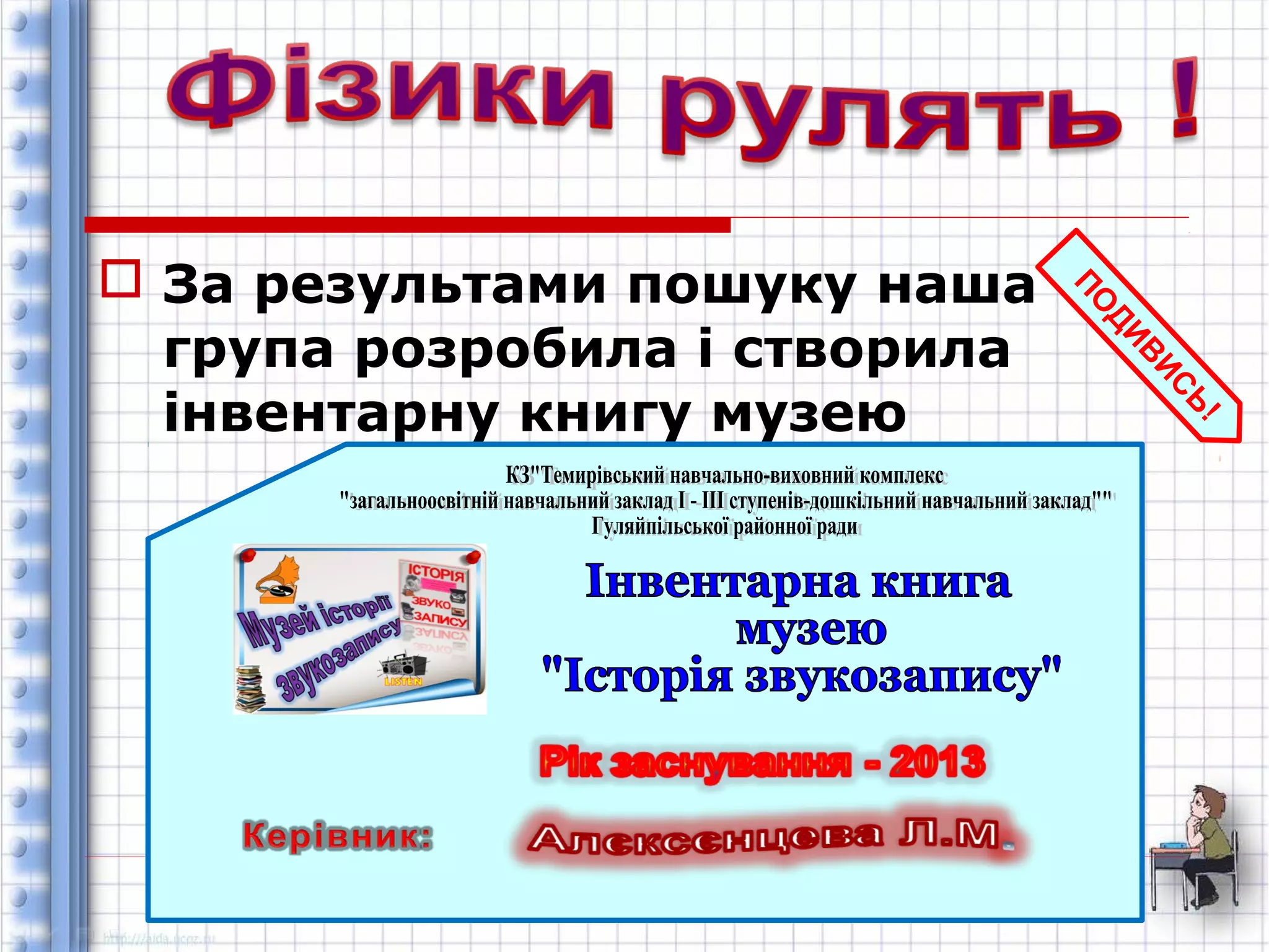  За результами пошуку наша 
група розробила і створила 
інвентарну книгу музею 
ПОДИВИСЬ! 
 
