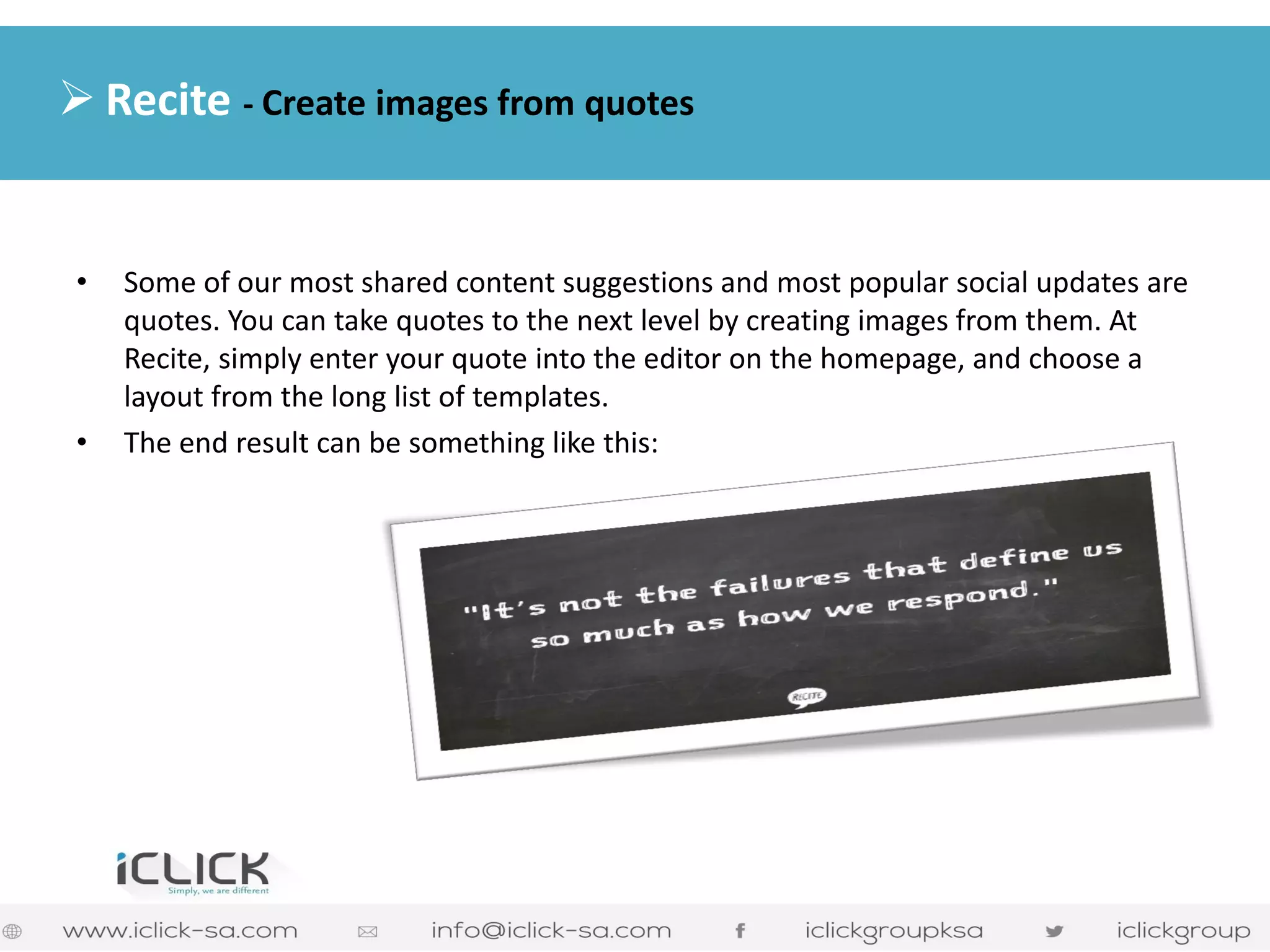•Some of our most shared content suggestions and most popular social updates are quotes. You can take quotes to the next level by creating images from them. At Recite, simply enter your quote into the editor on the homepage, and choose a layout from the long list of templates. 
•The end result can be something like this: 
Recite - Create images from quotes  