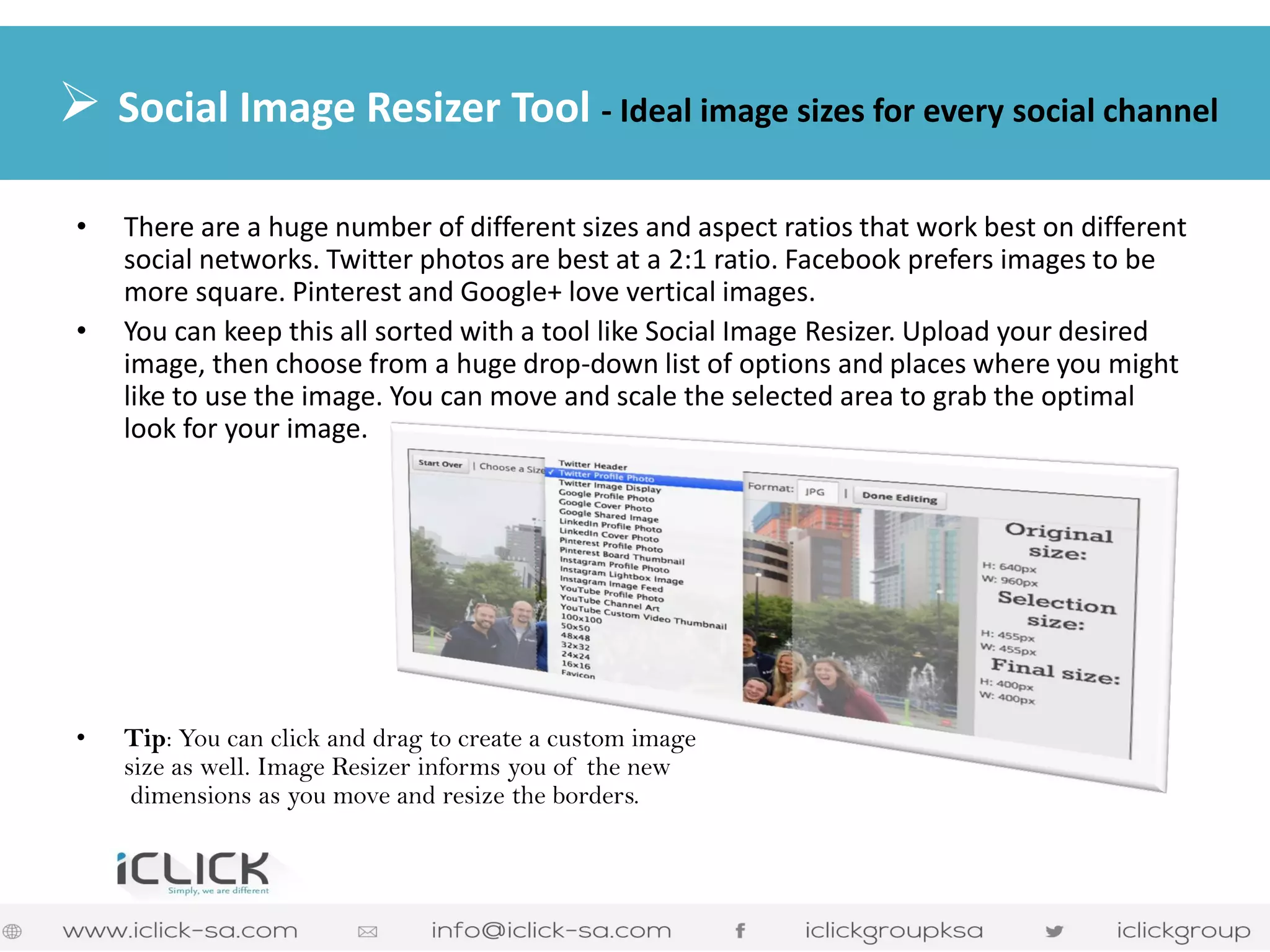 •There are a huge number of different sizes and aspect ratios that work best on different social networks. Twitter photos are best at a 2:1 ratio. Facebook prefers images to be more square. Pinterest and Google+ love vertical images. 
•You can keep this all sorted with a tool like Social Image Resizer. Upload your desired image, then choose from a huge drop-down list of options and places where you might like to use the image. You can move and scale the selected area to grab the optimal look for your image. 
•Tip: You can click and drag to create a custom image size as well. Image Resizer informs you of the new dimensions as you move and resize the borders. 
 Social Image Resizer Tool - Ideal image sizes for every social channel  