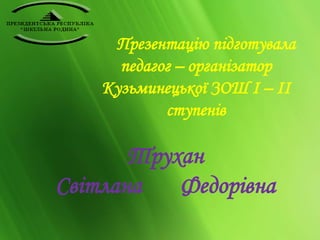 Презентацію підготувала 
педагог – організатор 
Кузьминецької ЗОШ І – ІІ 
ступенів 
Трухан 
Світлана Федорівна 
 