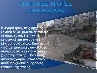 Η Αγορά ήταν, στις αρχαίες 
ελληνικές και ρωμαϊκές πόλεις, 
το οικονομικό, διοικητικό, 
κοινωνικό και πνευματικό 
κέντρο τ...
