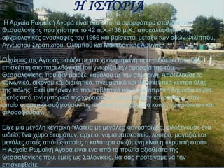 Η ΙΣΤΟΡΙΑ 
Η Αρχαία Ρωμαϊκή Αγορά είναι ένα από τα ομορφότερα στολίδια της 
Θεσσαλονίκης που χτίστηκε το 42 π.Χ.-138 μ.Χ.,...