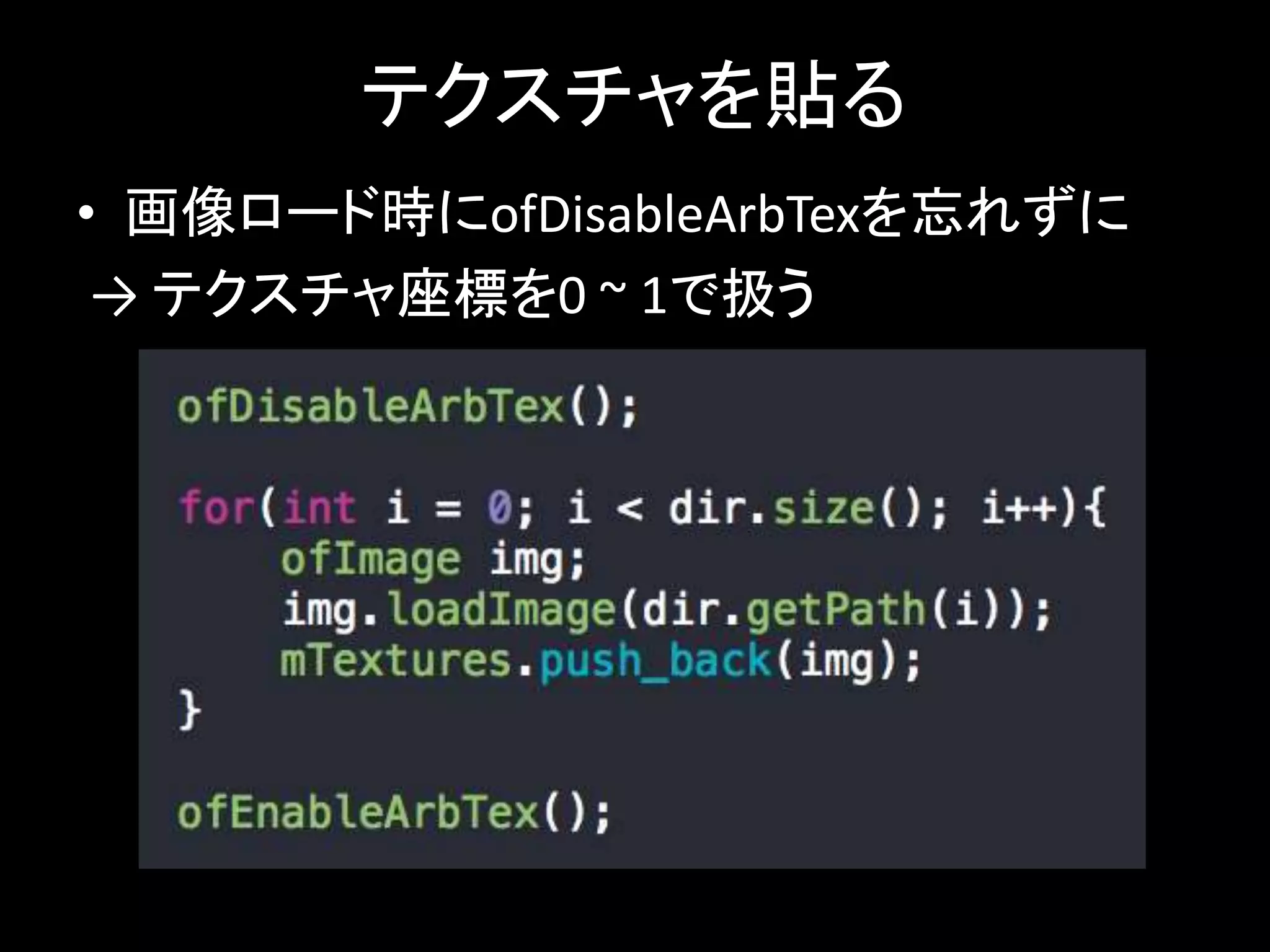 テクスチャを貼る 
• 画像ロード時にofDisableArbTexを忘れずに 
→ テクスチャ座標を0 ~ 1で扱う 
 