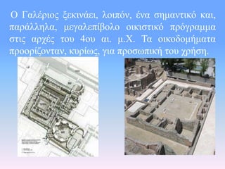 Ο Γαλέριος ξεκινάει, λοιπόν, ένα σημαντικό και, 
παράλληλα, μεγαλεπίβολο οικιστικό πρόγραμμα 
στις αρχές του 4ου αι. μ.Χ. ...