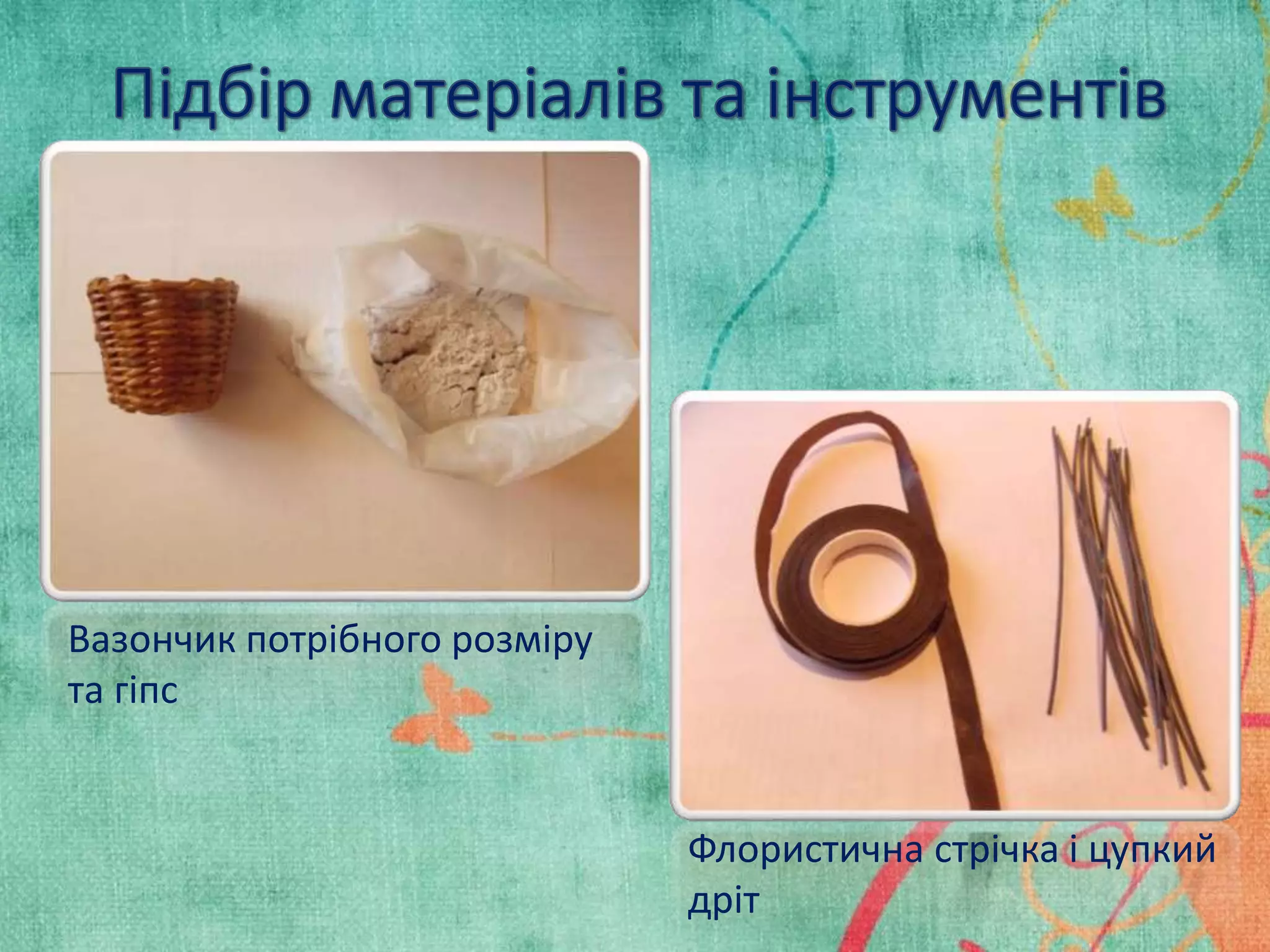 Вазончик потрібного розміру 
та гіпс 
Флористична стрічка і цупкий 
дріт 
 