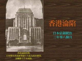香港淪陷 
香港淪陷時期， 
日軍徵用香港滙豐銀行大廈為政府總部， 
頂樓掛上日本國旗。 
日本佔領統治 
三年零八個月 
 