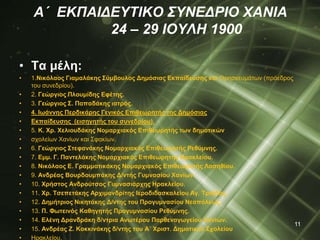 A΄ ΕΚΠΑΙΔΕΥΤΙΚΟ ΣΥΝΕΔΡΙΟ ΧΑΝΙΑ 
24 – 29 ΙΟΥΛΗ 1900 
• Τα μέλη: 
• 1.Νικόλαος Γιαμαλάκης Σύμβουλος Δημόσιας Εκπαίδευσης και Θρησκευμάτων (πρόεδρος 
του συνεδρίου). 
• 2. Γεώργιος Πλουμίδης Εφέτης. 
• 3. Γεώργιος Σ. Παπαδάκης ιατρός. 
• 4. Ιωάννης Περδικάρης Γενικός Επιθεωρητής της Δημόσιας 
• Εκπαίδευσης (εισηγητής του συνεδρίου). 
• 5. Κ. Χρ. Χελιουδάκης Νομαρχιακός Επιθεωρητής των δημοτικών 
• σχολείων Χανίων και Σφακίων. 
• 6. Γεώργιος Στεφανάκης Νομαρχιακός Επιθεωρητής Ρεθύμνης. 
• 7. Εμμ. Γ. Παντελάκης Νομαρχιακός Επιθεωρητής Ηρακλείου. 
• 8. Νικόλαος Ε. Γραμματικάκης Νομαρχιακός Επιθεωρητής Λασηθίου. 
• 9. Ανδρέας Βουρδουμπάκης Δ/ντής Γυμνασίου Χανίων. 
• 10. Χρήστος Ανδρούτσος Γυμνασιάρχης Ηρακλείου. 
• 11. Χρ. Τσεπετάκης Αρχιμανδρίτης Ιεροδιδασκαλείου Αγ. Τριάδας. 
• 12. Δημήτριος Νικητάκης Δ/ντης του Προγυμνασίου Νεαπόλεως. 
• 13. Π. Φωτεινός Καθηγητής Προγυμνασίου Ρεθύμνης. 
• 14. Ελένη Δρανδράκη δ/ντρια Ανωτέρου Παρθεναγωγείου Χανίων. 
• 15. Ανδρέας Ζ. Κοκκινάκης δ/ντης του Α΄ Χριστ. Δημοτικού Σχολείου 
• Ηρακλείου. 
11 
 