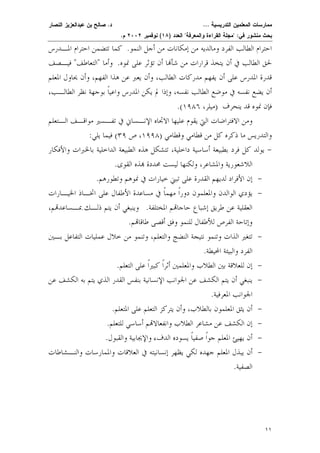 ممارسات المعلمين التدريسية ... د. صالح بن عبدالعزيز النصار 
بحث منشور في: "مجلة القراءة والمعرفة" العدد ( ١٨ ) نوفمبر ٢٠٠٢ م. 
احترام الطالب الفرد ومالديه من إمكانات من أجل النم و. كما تتضمن احترام المـدرس 
لحق الطالب في أن يتخذ قرارات من شأا أن تؤثر على نمو ه. وأما "التعاطف" فيـصف 
قدرة المدرس على أن يفهم مدركات الطالب، وأن يعبر عن هذا الفهم، وأن يحاول ا لمعلم 
أن يضع نفسه في موضع الطالب نفسه، وإذا لم يكن المدرس واعيًا بوجهة نظر الطالـب، 
.( فإن نموه قد ينحرف (ميلر، ١٩٨٦ 
١١ 
ومن الافتراضات التي يقوم عليها الاتجاه الإنـساني في تفـسير مواقـف الـتعلم 
والتدريس ما ذكره كل من قطامي وقطامي ( ١٩٩٨ ، ص ٣٩ ) فيما يلي: 
- يولد كل فرد بطبيعة أساسية داخلية، تتشكل هذه الطبيعة الداخلية بالخبرات والأفكار 
اللاشعورية والمشاعر، ولكنها ليست محددة ذه القوى. 
- إن الأفراد لديهم القدرة على تبني خيارات في نموهم وتطورهم. 
- يؤدي الوالدن والمعلمون دورًا مهمًا في مساعدة الأطفال على اتخـاذ الخيـار ات 
العقلية عن طريق إشباع حاجام المختلف ة. وينبغي أن يتم ذلـك بمـساعدم، 
وإتاحة الفرص للأطفال للنمو وفق أقصى طاقام. 
- تتغير الذات وتنمو نتيجة النضج والتعلم، وتنمو من خلال عمليات التفاعل بـين 
الفرد والبيئة المحيطة. 
- إن للعلاقة بين الطلاب والمعلمين أثرًا كبيرًا على التعلم. 
- ينبغي أن يتم الكشف عن الجوانب الإنسانية بنفس القدر الذي يتم به الكشف عن 
الجوانب المعرفية. 
- أن يثق المعلمون بالطلاب، وأن يتركز التعلم على المتعلم. 
- إن الكشف عن مشاعر الطلاب وانفعالام أساسي للتعلم. 
- أن يهيئ المعلم جوًا صفيًا يسوده الدفء والإيجابية والقبول. 
- أن يبذل المعلم جهده لكي يظهر إنسانيته في العلاقات والممارسات والنـشاطات 
الصفية. 
 