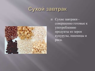  Сухие завтраки - 
совершенно готовые к 
употреблению 
продукты из зерен 
кукурузы, пшеницы и 
риса. 
 