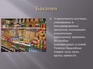  Совокупность штучных, 
упакованных и 
консервированных 
продуктов, подлежащих 
относительно 
длительному хранению, 
без особых 
температурных условий. 
Типично бакалейные 
товары: соль, мука, 
крупы, пряности. 
 