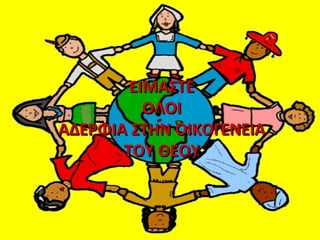 ΕΕΙΙΜΜΑΑΣΣΤΤΕΕ 
ΟΟΛΛΟΟΙΙ 
ΑΑΔΔΕΕΡΡΦΦΙΙΑΑ ΣΣΤΤΗΗΝΝ ΟΟΙΙΚΚΟΟΓΓΕΕΝΝΕΕΙΙΑΑ 
ΤΤΟΟΥΥ ΘΘΕΕΟΟΥΥ 
 