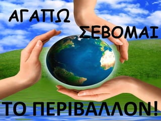 ΑΓΑΠΩ 
ΣΕΒΟΜΑΙ 
ΤΟ ΠΕΡΙΒΑΛΛΟΝ! 
 